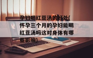 孕妇喝红豆汤的好处(怀孕三个月的孕妇能喝红豆汤吗这对身体有哪些影响)