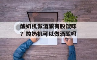酸奶机做酒酿有股馊味？酸奶机可以做酒酿吗