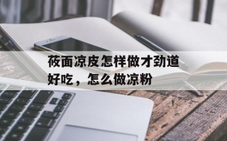 莜面凉皮怎样做才劲道好吃，怎么做凉粉