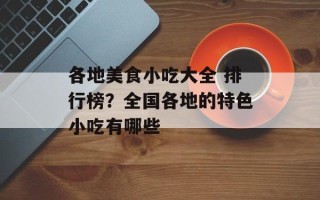 各地美食小吃大全 排行榜？全国各地的特色小吃有哪些