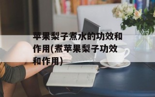 苹果梨子煮水的功效和作用(煮苹果梨子功效和作用)