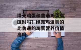 绿壳鸡蛋和普通鸡蛋有区别吗？绿壳鸡蛋真的比普通的鸡蛋营养价值高吗