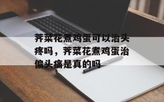 荠菜花煮鸡蛋可以治头疼吗，荠菜花煮鸡蛋治偏头痛是真的吗