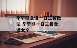 孕早期食谱一日三餐做法 孕早期一日三餐食谱大全