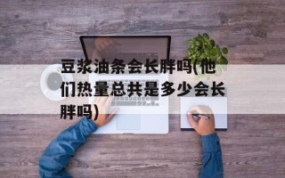豆浆油条会长胖吗(他们热量总共是多少会长胖吗)