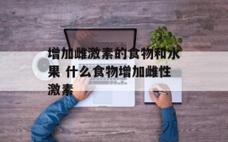 增加雌激素的食物和水果 什么食物增加雌性激素