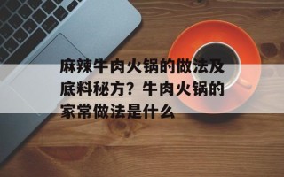 麻辣牛肉火锅的做法及底料秘方？牛肉火锅的家常做法是什么