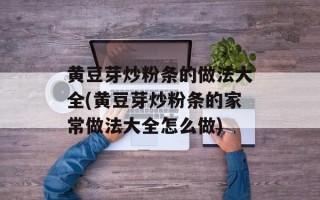 黄豆芽炒粉条的做法大全(黄豆芽炒粉条的家常做法大全怎么做)