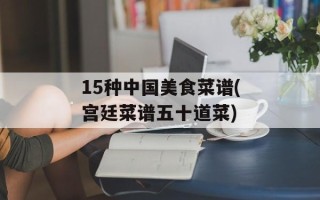 15种中国美食菜谱(宫廷菜谱五十道菜)