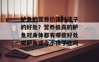 鲈鱼的营养价值对孩子的好处？营养极高的鲈鱼对身体都有哪些好处呢鲈鱼适合小孩子吃吗
