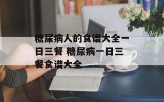 糖尿病人的食谱大全一日三餐 糖尿病一日三餐食谱大全