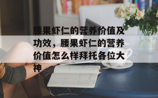 腰果虾仁的营养价值及功效，腰果虾仁的营养价值怎么样拜托各位大神