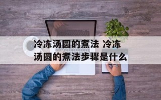 冷冻汤圆的煮法 冷冻汤圆的煮法步骤是什么