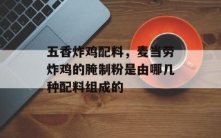 五香炸鸡配料，麦当劳炸鸡的腌制粉是由哪几种配料组成的