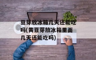 豆芽放冰箱几天还能吃吗(黄豆芽放冰箱里面几天还能吃吗)