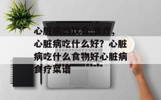 心脏病的饮食,食疗,心脏病吃什么好？心脏病吃什么食物好心脏病食疗菜谱