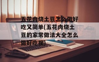 五花肉烧土豆怎么做好吃又简单(五花肉烧土豆的家常做法大全怎么做好吃视)