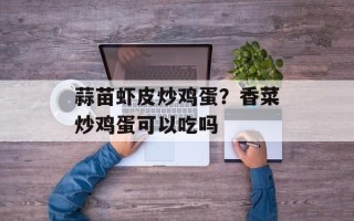 蒜苗虾皮炒鸡蛋？香菜炒鸡蛋可以吃吗
