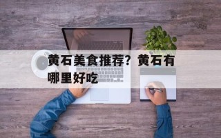 黄石美食推荐？黄石有哪里好吃