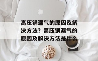 高压锅漏气的原因及解决方法？高压锅漏气的原因及解决方法是什么