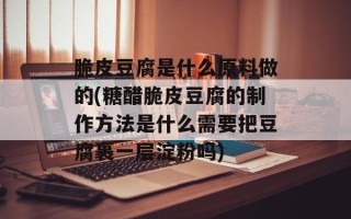 脆皮豆腐是什么原料做的(糖醋脆皮豆腐的制作方法是什么需要把豆腐裹一层淀粉吗)