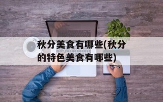 秋分美食有哪些(秋分的特色美食有哪些)