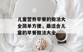 儿童营养早餐的做法大全简单方便，最适合儿童的早餐做法大全