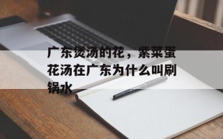 广东煲汤的花，紫菜蛋花汤在广东为什么叫刷锅水