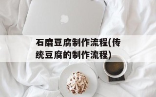 石磨豆腐制作流程(传统豆腐的制作流程)