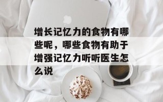 增长记忆力的食物有哪些呢，哪些食物有助于增强记忆力听听医生怎么说