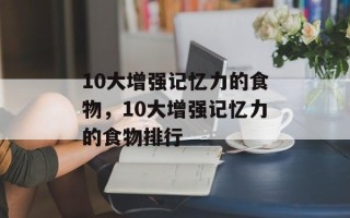 10大增强记忆力的食物，10大增强记忆力的食物排行