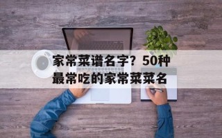 家常菜谱名字？50种最常吃的家常菜菜名