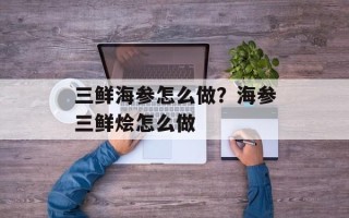 三鲜海参怎么做？海参三鲜烩怎么做