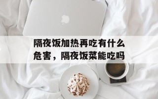 隔夜饭加热再吃有什么危害，隔夜饭菜能吃吗