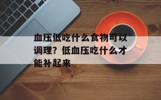 血压低吃什么食物可以调理？低血压吃什么才能补起来