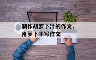 制作胡萝卜汁的作文，用萝卜干写作文