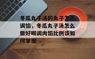 冬瓜丸子汤的丸子怎么调馅，冬瓜丸子汤怎么做好喝调肉馅比例该如何掌握