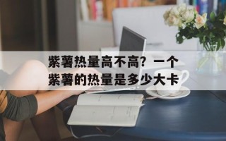 紫薯热量高不高？一个紫薯的热量是多少大卡