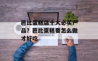 芭比蛋糕店十大必买产品？芭比蛋糕要怎么做才好吃