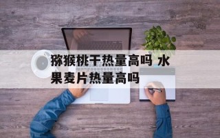 猕猴桃干热量高吗 水果麦片热量高吗