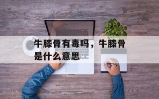 牛膝骨有毒吗，牛膝骨是什么意思