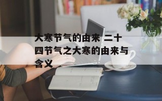 大寒节气的由来 二十四节气之大寒的由来与含义