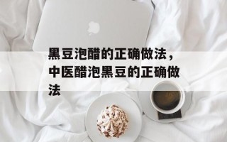 黑豆泡醋的正确做法，中医醋泡黑豆的正确做法