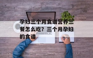 孕妇三个月食谱营养三餐怎么吃？三个月孕妇的食谱