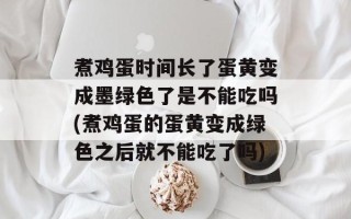 煮鸡蛋时间长了蛋黄变成墨绿色了是不能吃吗(煮鸡蛋的蛋黄变成绿色之后就不能吃了吗)