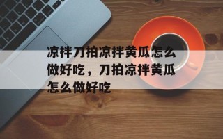 凉拌刀拍凉拌黄瓜怎么做好吃，刀拍凉拌黄瓜怎么做好吃