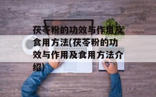 茯苓粉的功效与作用及食用方法(茯苓粉的功效与作用及食用方法介绍)