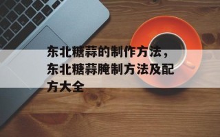 东北糖蒜的制作方法，东北糖蒜腌制方法及配方大全