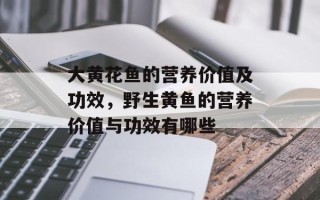 大黄花鱼的营养价值及功效，野生黄鱼的营养价值与功效有哪些