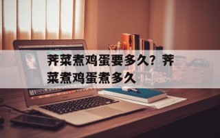 荠菜煮鸡蛋要多久？荠菜煮鸡蛋煮多久